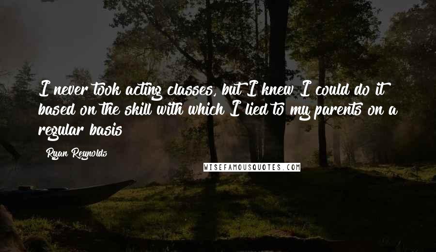 Ryan Reynolds Quotes: I never took acting classes, but I knew I could do it based on the skill with which I lied to my parents on a regular basis!
