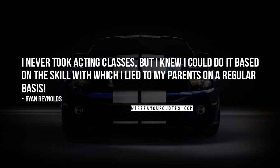 Ryan Reynolds Quotes: I never took acting classes, but I knew I could do it based on the skill with which I lied to my parents on a regular basis!