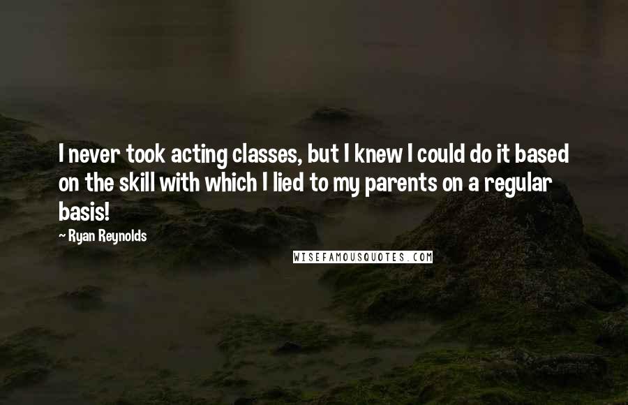 Ryan Reynolds Quotes: I never took acting classes, but I knew I could do it based on the skill with which I lied to my parents on a regular basis!