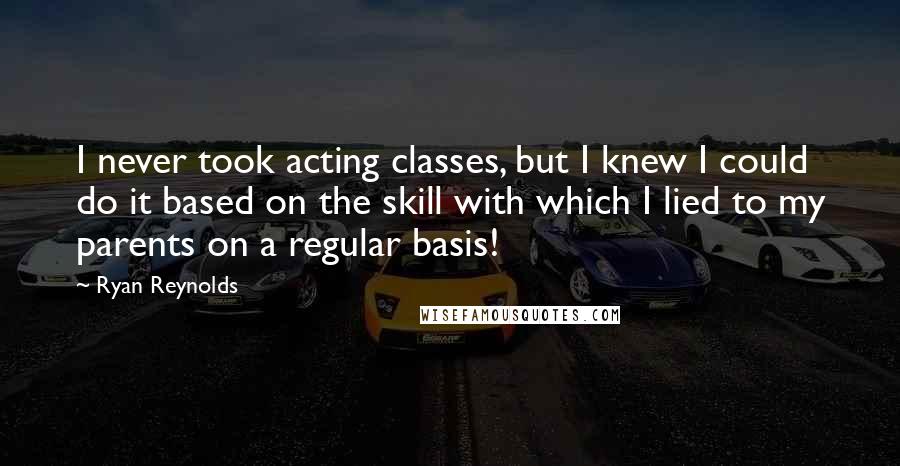 Ryan Reynolds Quotes: I never took acting classes, but I knew I could do it based on the skill with which I lied to my parents on a regular basis!