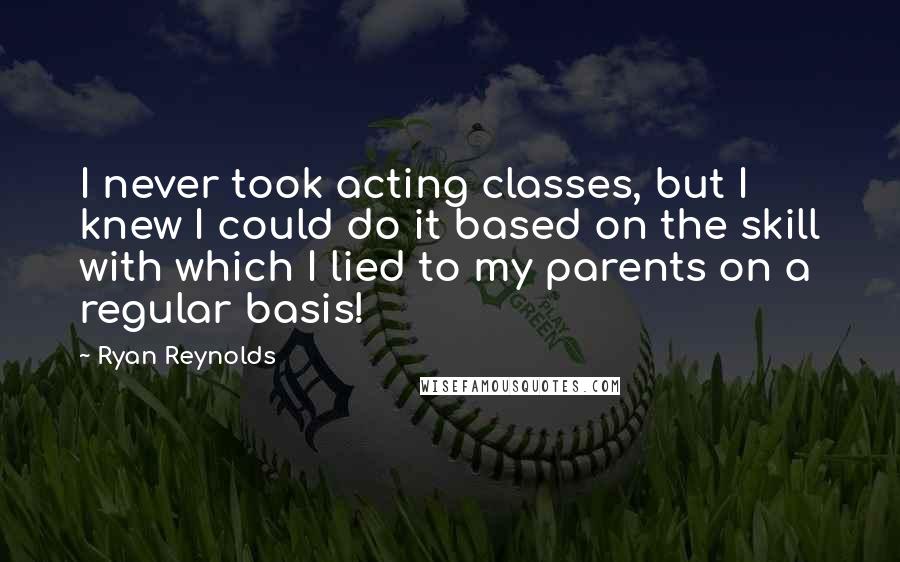 Ryan Reynolds Quotes: I never took acting classes, but I knew I could do it based on the skill with which I lied to my parents on a regular basis!