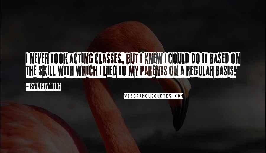 Ryan Reynolds Quotes: I never took acting classes, but I knew I could do it based on the skill with which I lied to my parents on a regular basis!