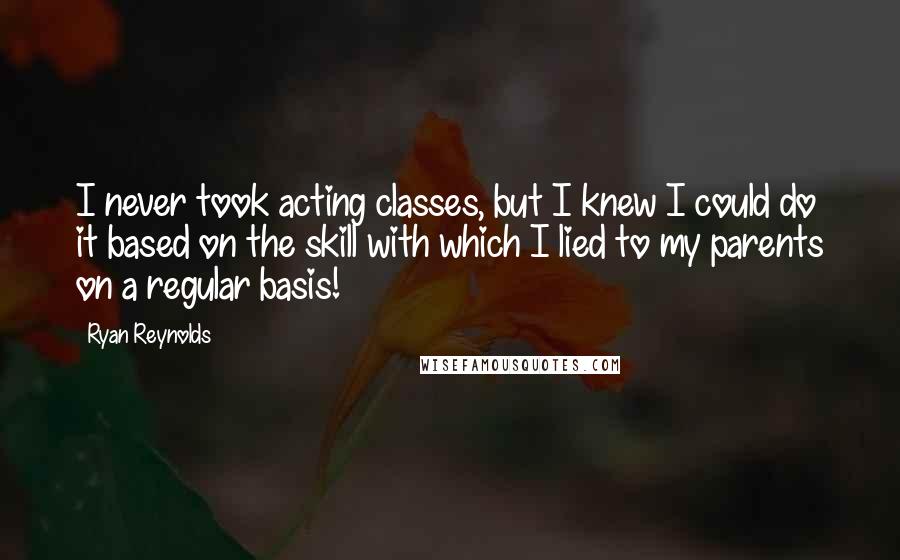 Ryan Reynolds Quotes: I never took acting classes, but I knew I could do it based on the skill with which I lied to my parents on a regular basis!