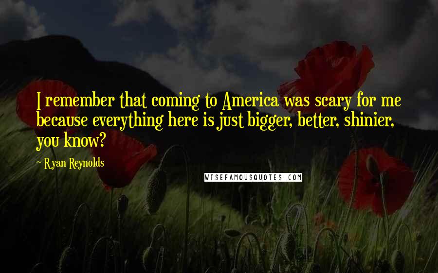 Ryan Reynolds Quotes: I remember that coming to America was scary for me because everything here is just bigger, better, shinier, you know?