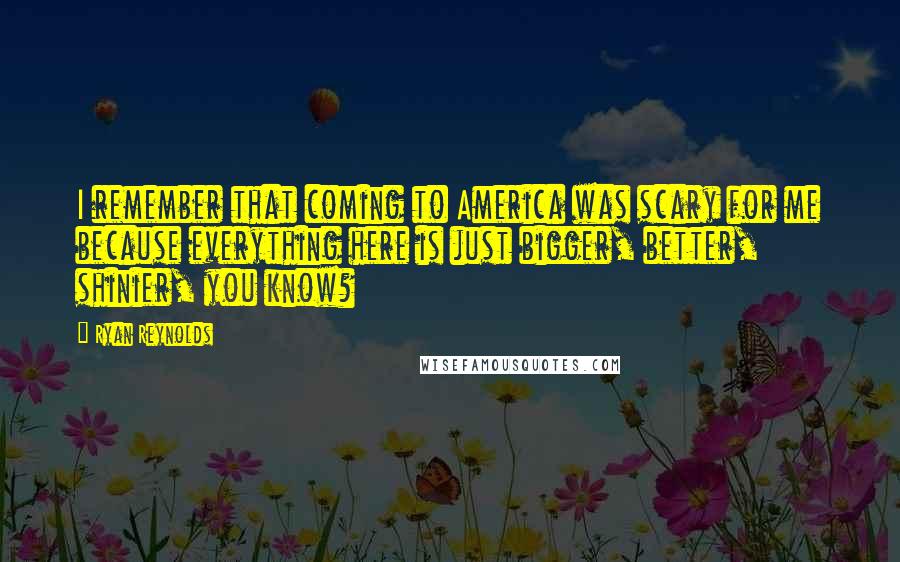 Ryan Reynolds Quotes: I remember that coming to America was scary for me because everything here is just bigger, better, shinier, you know?