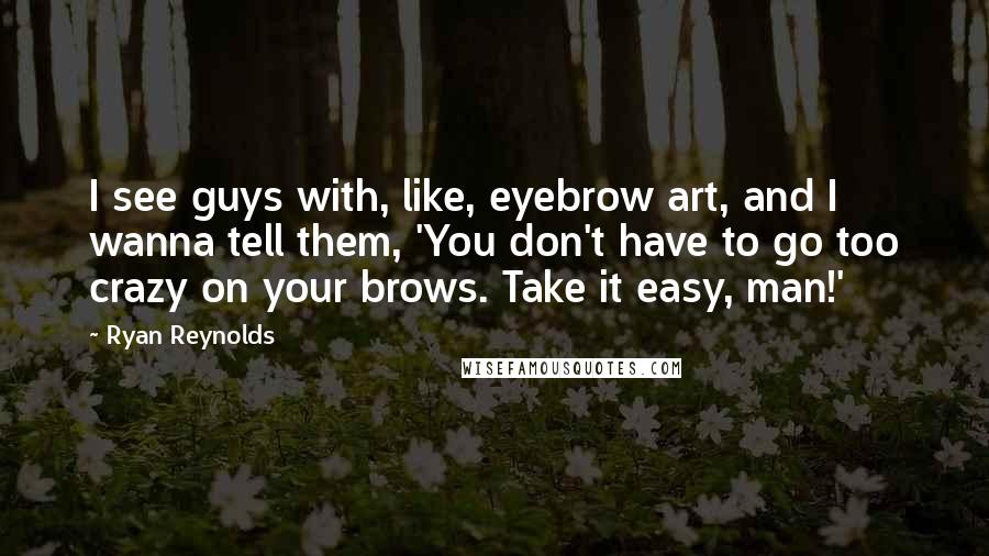 Ryan Reynolds Quotes: I see guys with, like, eyebrow art, and I wanna tell them, 'You don't have to go too crazy on your brows. Take it easy, man!'