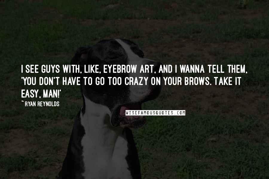 Ryan Reynolds Quotes: I see guys with, like, eyebrow art, and I wanna tell them, 'You don't have to go too crazy on your brows. Take it easy, man!'