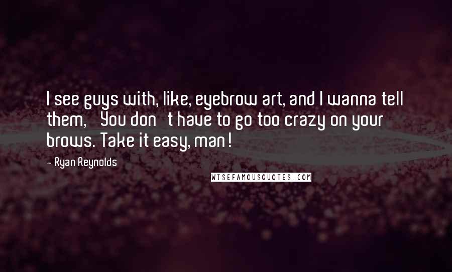 Ryan Reynolds Quotes: I see guys with, like, eyebrow art, and I wanna tell them, 'You don't have to go too crazy on your brows. Take it easy, man!'