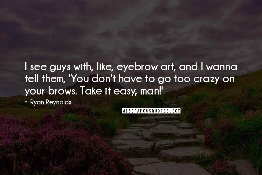 Ryan Reynolds Quotes: I see guys with, like, eyebrow art, and I wanna tell them, 'You don't have to go too crazy on your brows. Take it easy, man!'