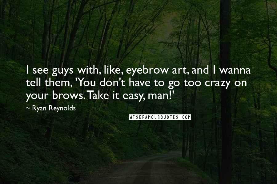 Ryan Reynolds Quotes: I see guys with, like, eyebrow art, and I wanna tell them, 'You don't have to go too crazy on your brows. Take it easy, man!'