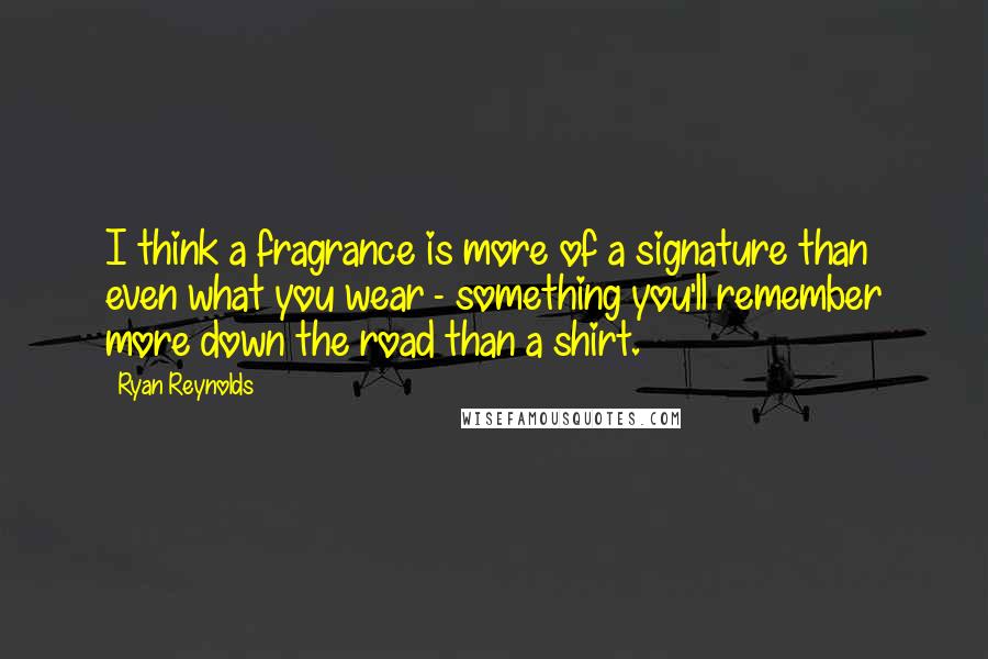 Ryan Reynolds Quotes: I think a fragrance is more of a signature than even what you wear - something you'll remember more down the road than a shirt.