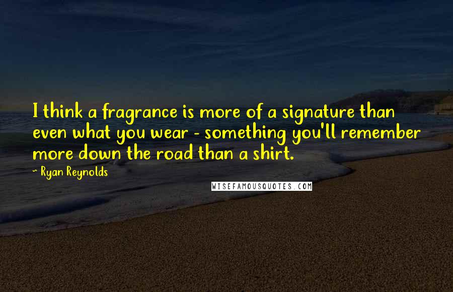 Ryan Reynolds Quotes: I think a fragrance is more of a signature than even what you wear - something you'll remember more down the road than a shirt.