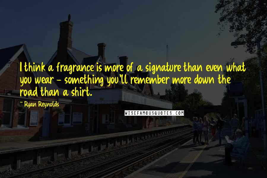 Ryan Reynolds Quotes: I think a fragrance is more of a signature than even what you wear - something you'll remember more down the road than a shirt.