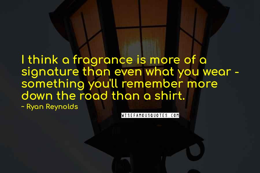 Ryan Reynolds Quotes: I think a fragrance is more of a signature than even what you wear - something you'll remember more down the road than a shirt.