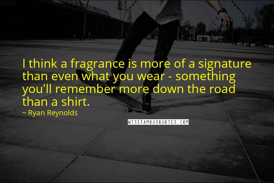Ryan Reynolds Quotes: I think a fragrance is more of a signature than even what you wear - something you'll remember more down the road than a shirt.