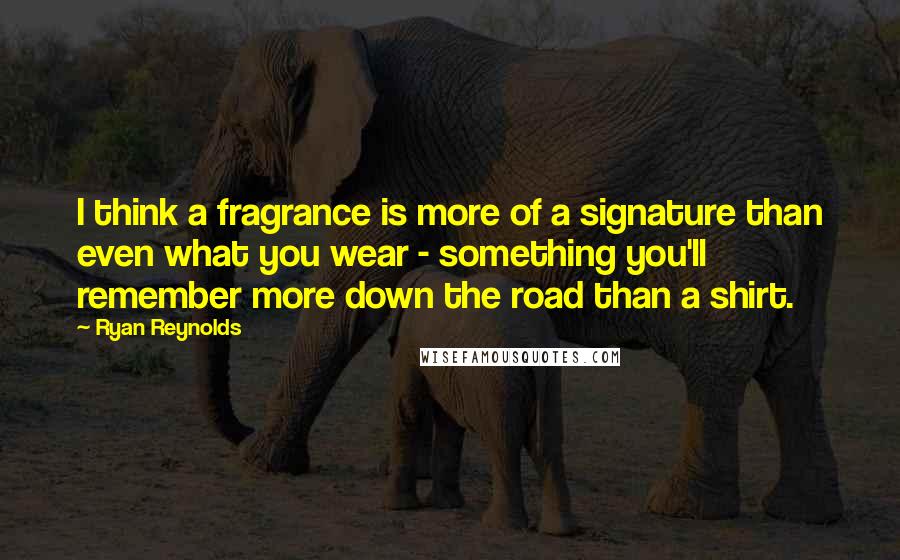 Ryan Reynolds Quotes: I think a fragrance is more of a signature than even what you wear - something you'll remember more down the road than a shirt.