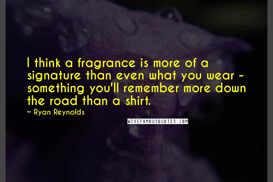 Ryan Reynolds Quotes: I think a fragrance is more of a signature than even what you wear - something you'll remember more down the road than a shirt.