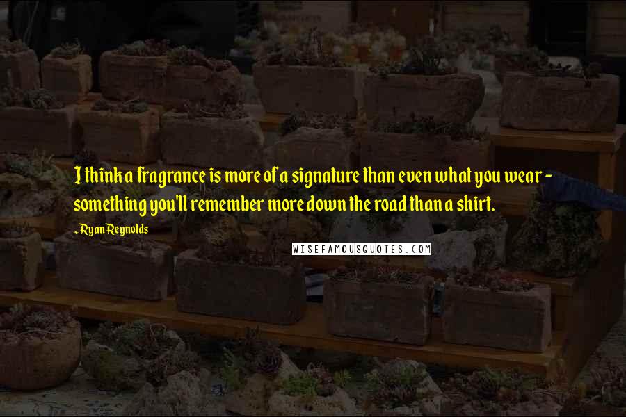 Ryan Reynolds Quotes: I think a fragrance is more of a signature than even what you wear - something you'll remember more down the road than a shirt.