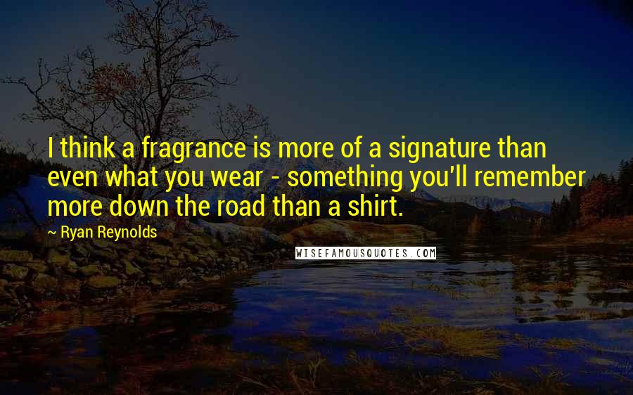 Ryan Reynolds Quotes: I think a fragrance is more of a signature than even what you wear - something you'll remember more down the road than a shirt.