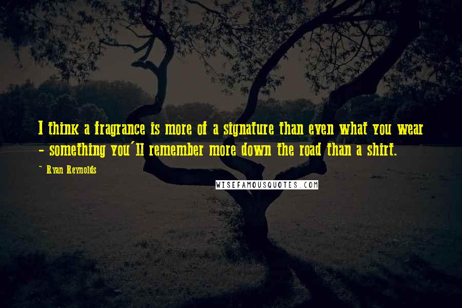 Ryan Reynolds Quotes: I think a fragrance is more of a signature than even what you wear - something you'll remember more down the road than a shirt.