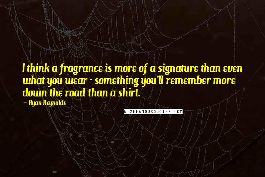 Ryan Reynolds Quotes: I think a fragrance is more of a signature than even what you wear - something you'll remember more down the road than a shirt.