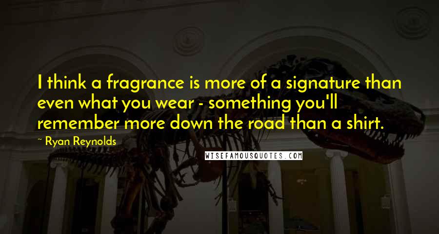 Ryan Reynolds Quotes: I think a fragrance is more of a signature than even what you wear - something you'll remember more down the road than a shirt.