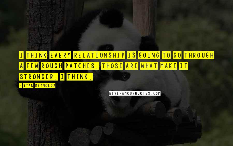 Ryan Reynolds Quotes: I think every relationship is going to go through a few rough patches. Those are what make it stronger, I think.