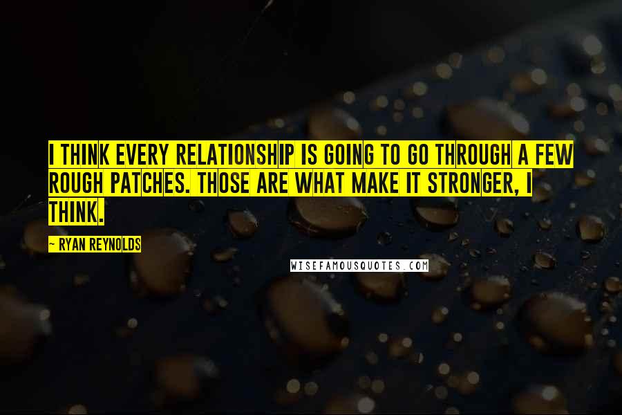 Ryan Reynolds Quotes: I think every relationship is going to go through a few rough patches. Those are what make it stronger, I think.