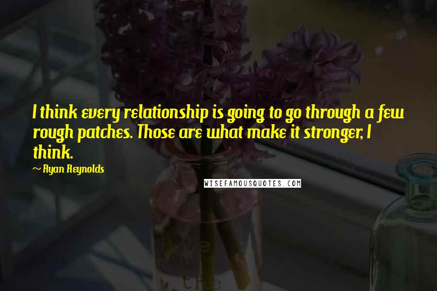 Ryan Reynolds Quotes: I think every relationship is going to go through a few rough patches. Those are what make it stronger, I think.