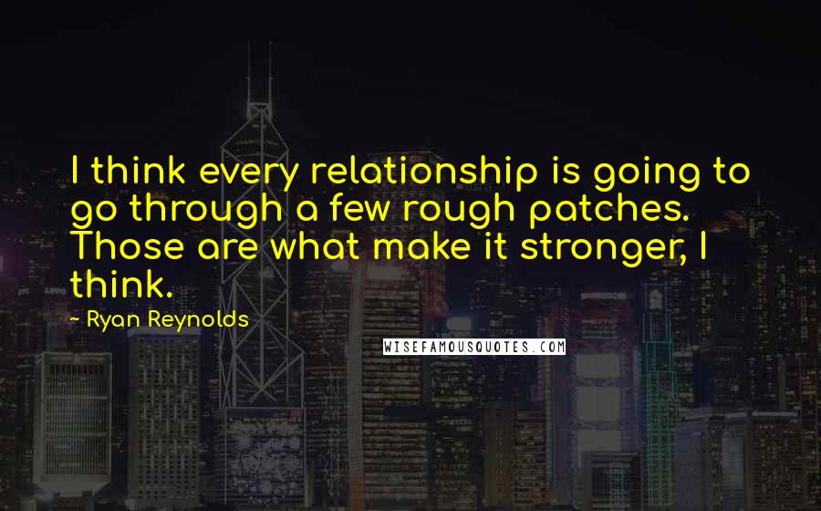 Ryan Reynolds Quotes: I think every relationship is going to go through a few rough patches. Those are what make it stronger, I think.