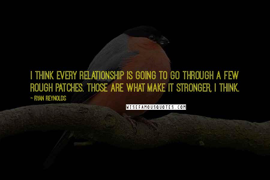 Ryan Reynolds Quotes: I think every relationship is going to go through a few rough patches. Those are what make it stronger, I think.