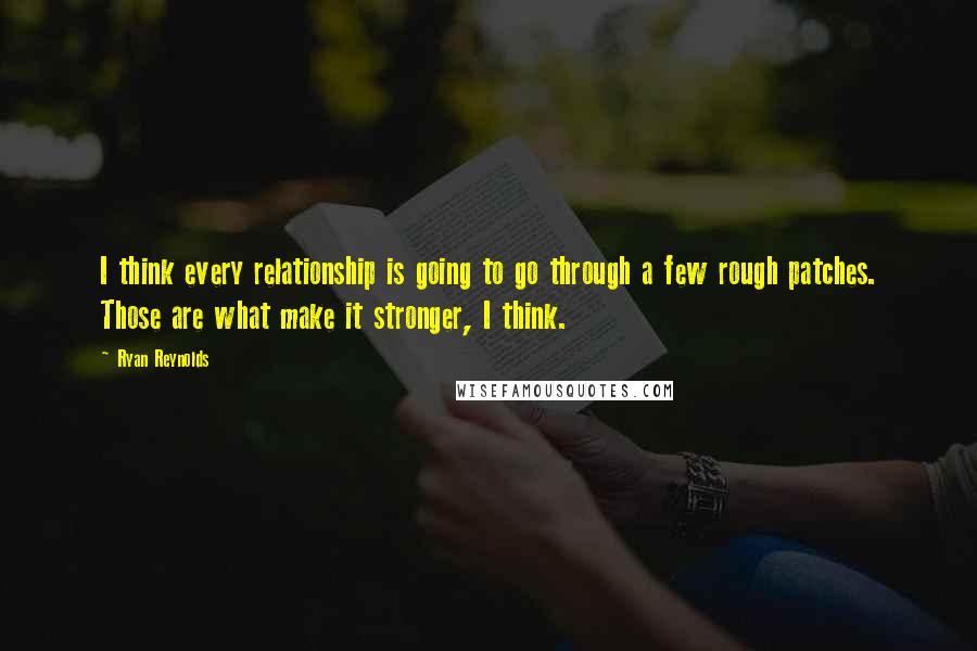 Ryan Reynolds Quotes: I think every relationship is going to go through a few rough patches. Those are what make it stronger, I think.