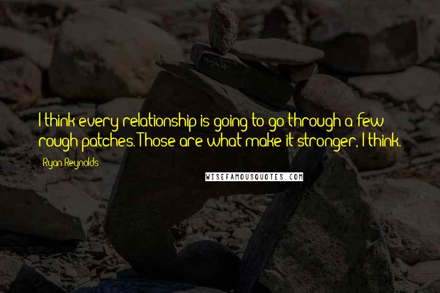 Ryan Reynolds Quotes: I think every relationship is going to go through a few rough patches. Those are what make it stronger, I think.