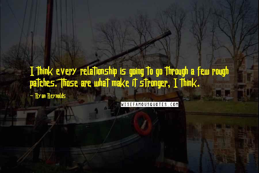 Ryan Reynolds Quotes: I think every relationship is going to go through a few rough patches. Those are what make it stronger, I think.