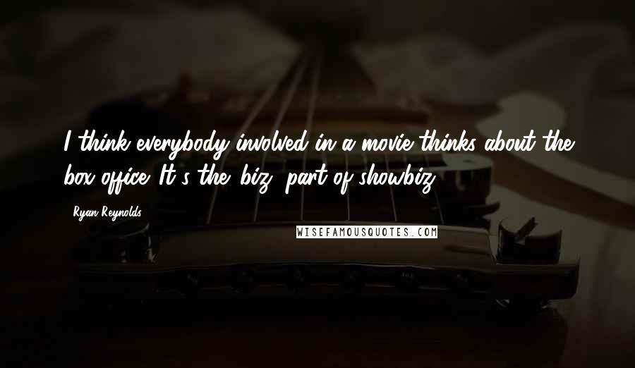 Ryan Reynolds Quotes: I think everybody involved in a movie thinks about the box office. It's the 'biz' part of showbiz.