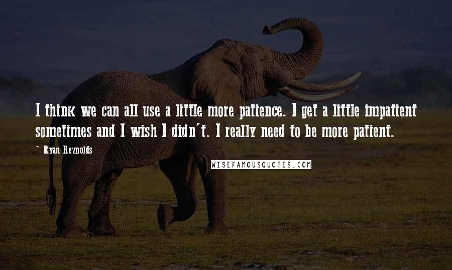 Ryan Reynolds Quotes: I think we can all use a little more patience. I get a little impatient sometimes and I wish I didn't. I really need to be more patient.