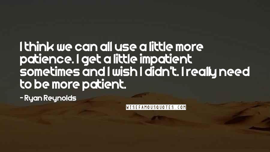 Ryan Reynolds Quotes: I think we can all use a little more patience. I get a little impatient sometimes and I wish I didn't. I really need to be more patient.