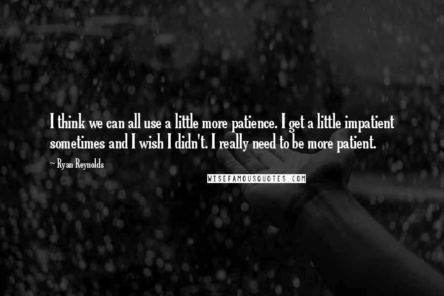 Ryan Reynolds Quotes: I think we can all use a little more patience. I get a little impatient sometimes and I wish I didn't. I really need to be more patient.