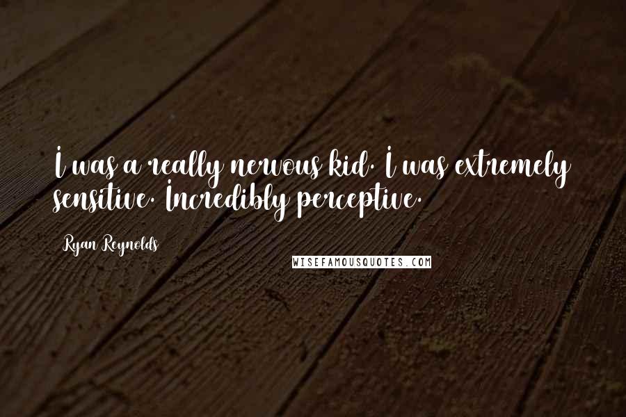 Ryan Reynolds Quotes: I was a really nervous kid. I was extremely sensitive. Incredibly perceptive.