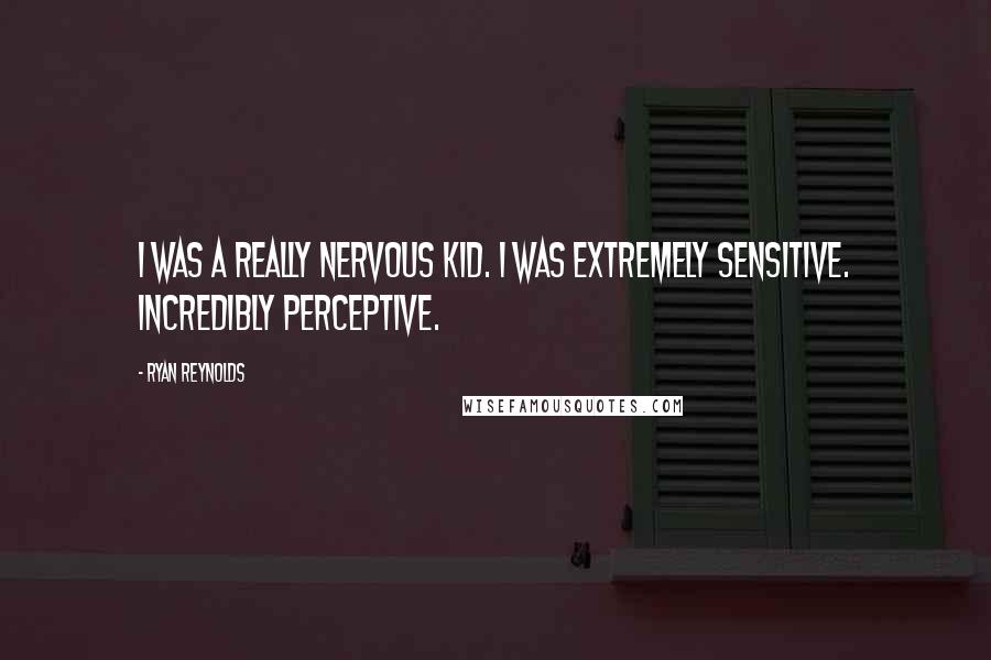 Ryan Reynolds Quotes: I was a really nervous kid. I was extremely sensitive. Incredibly perceptive.