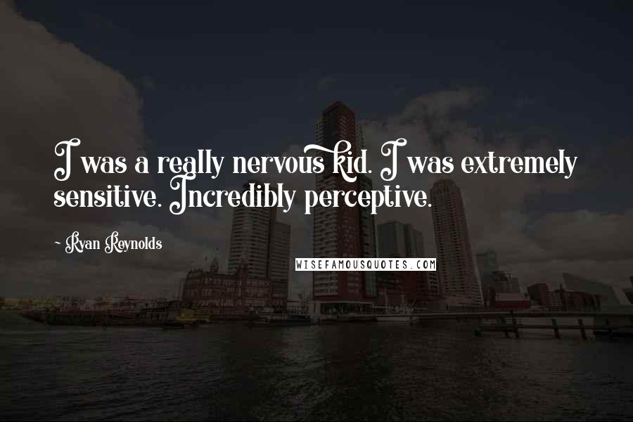 Ryan Reynolds Quotes: I was a really nervous kid. I was extremely sensitive. Incredibly perceptive.