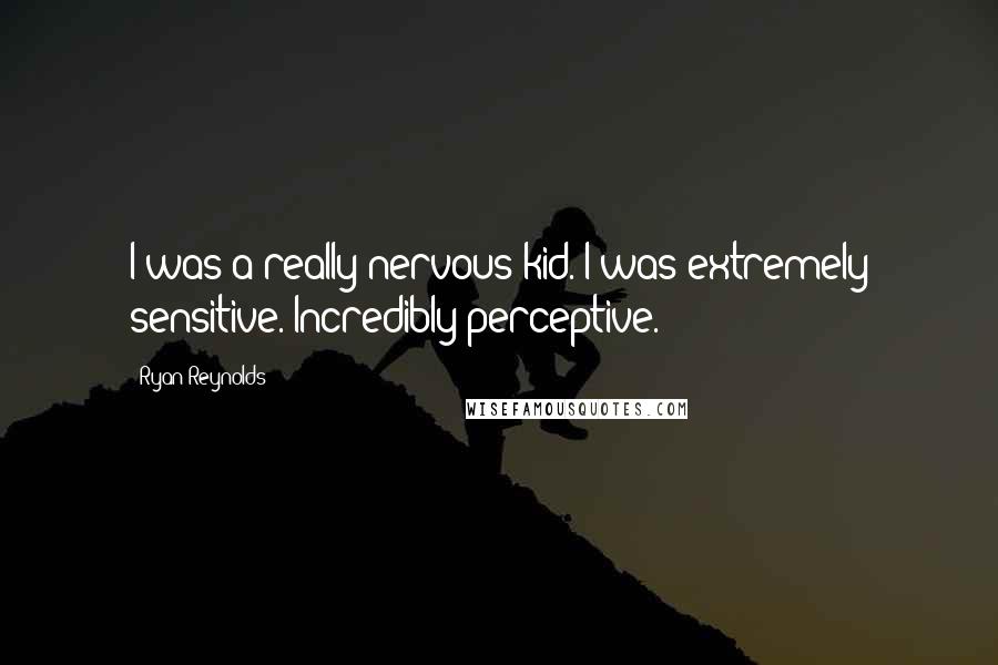 Ryan Reynolds Quotes: I was a really nervous kid. I was extremely sensitive. Incredibly perceptive.