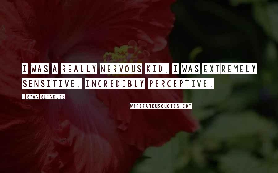 Ryan Reynolds Quotes: I was a really nervous kid. I was extremely sensitive. Incredibly perceptive.