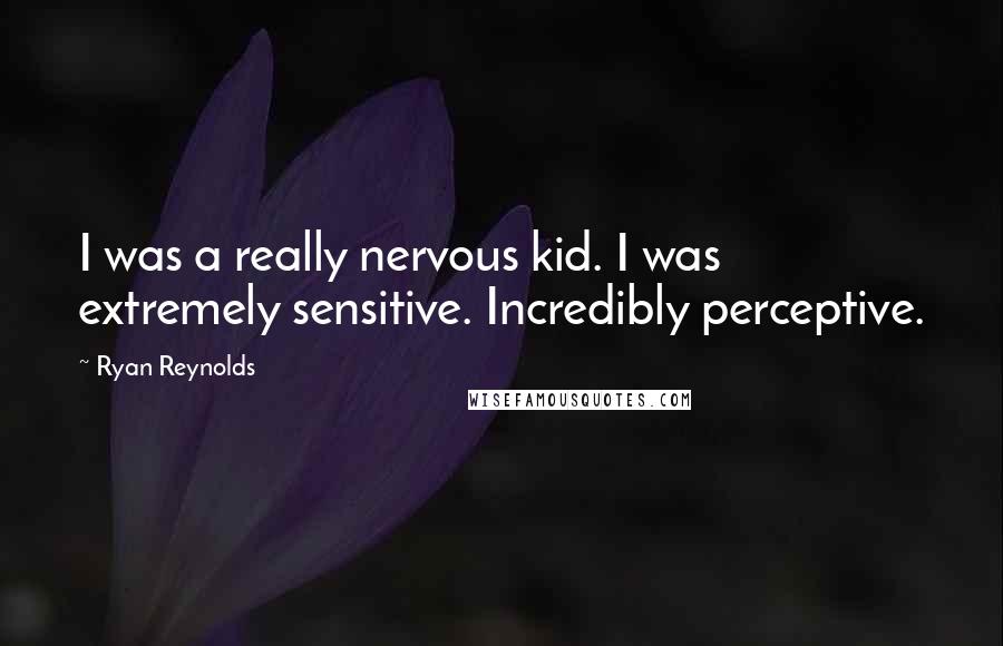 Ryan Reynolds Quotes: I was a really nervous kid. I was extremely sensitive. Incredibly perceptive.