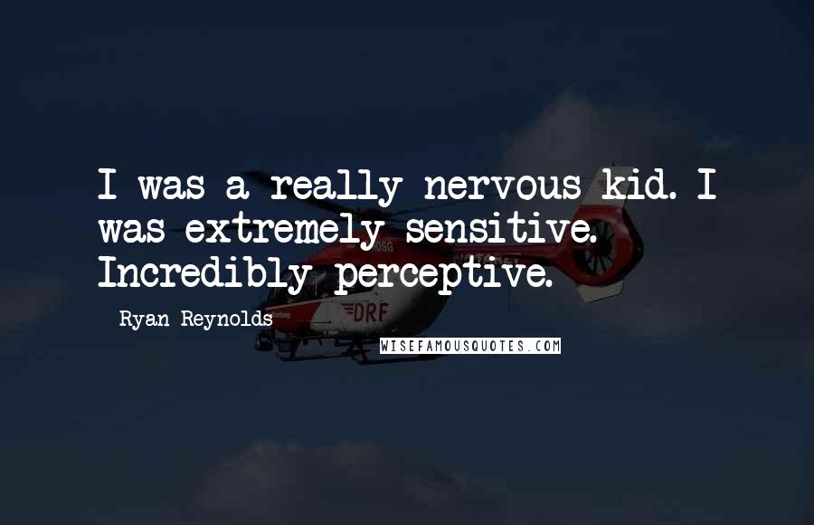 Ryan Reynolds Quotes: I was a really nervous kid. I was extremely sensitive. Incredibly perceptive.