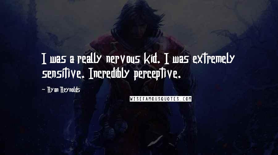 Ryan Reynolds Quotes: I was a really nervous kid. I was extremely sensitive. Incredibly perceptive.