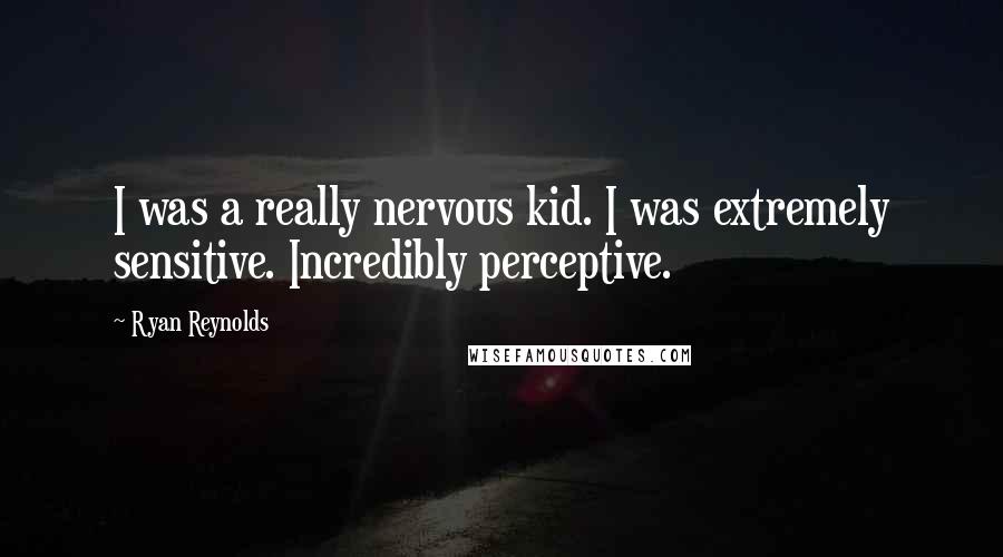 Ryan Reynolds Quotes: I was a really nervous kid. I was extremely sensitive. Incredibly perceptive.