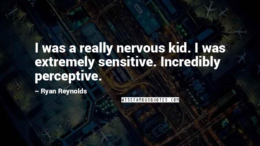 Ryan Reynolds Quotes: I was a really nervous kid. I was extremely sensitive. Incredibly perceptive.