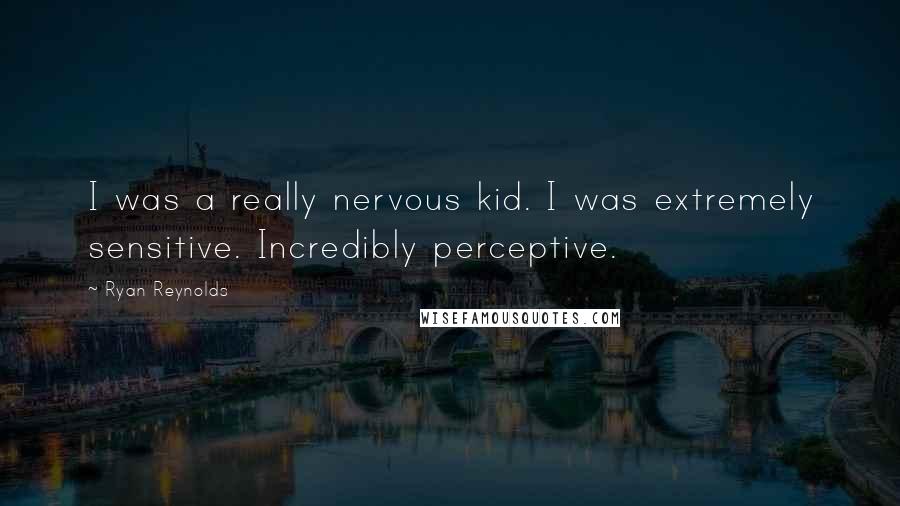 Ryan Reynolds Quotes: I was a really nervous kid. I was extremely sensitive. Incredibly perceptive.