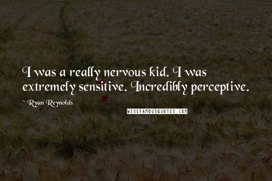 Ryan Reynolds Quotes: I was a really nervous kid. I was extremely sensitive. Incredibly perceptive.